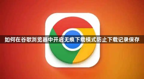 如何在谷歌浏览器中开启无痕下载模式防止下载记录保存1