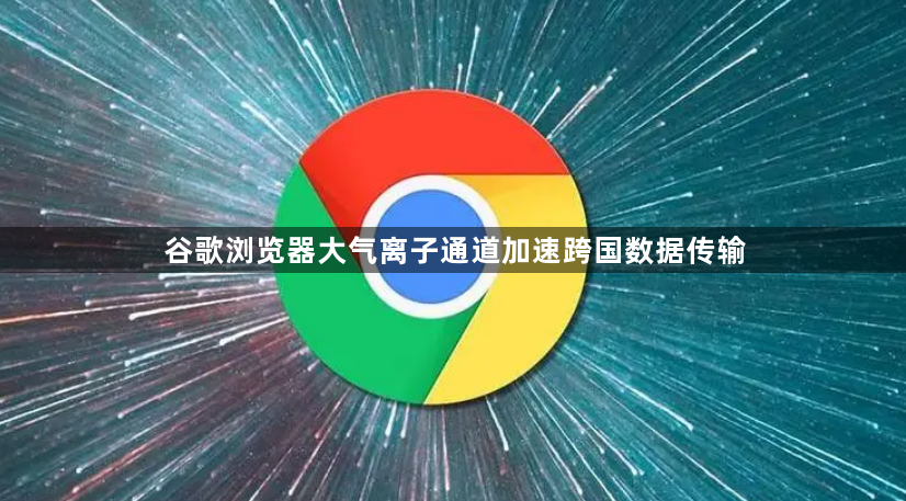 谷歌浏览器大气离子通道加速跨国数据传输1