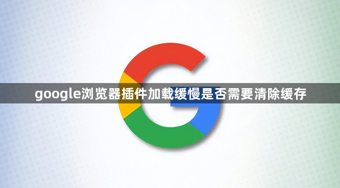 google浏览器插件加载缓慢是否需要清除缓存1