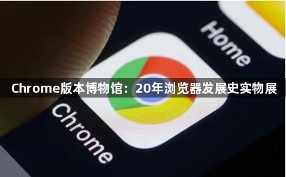 Chrome版本博物馆:20年浏览器发展史实物展1