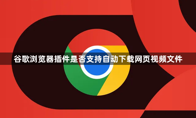 谷歌浏览器插件是否支持自动下载网页视频文件1