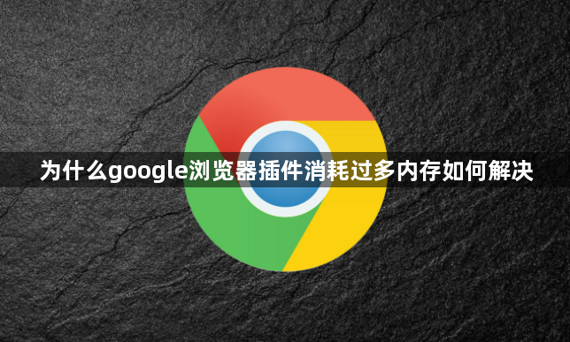 为什么google浏览器插件消耗过多内存如何解决1
