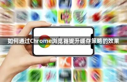 如何通过Chrome浏览器提升缓存策略的效果1