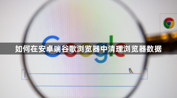 如何在安卓端谷歌浏览器中清理浏览器数据1
