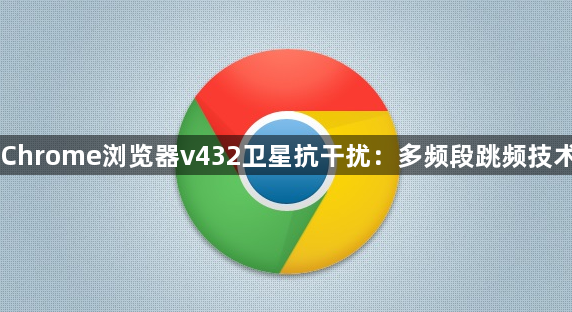 Chrome浏览器v432卫星抗干扰:多频段跳频技术1