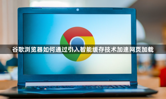 谷歌浏览器如何通过引入智能缓存技术加速网页加载1