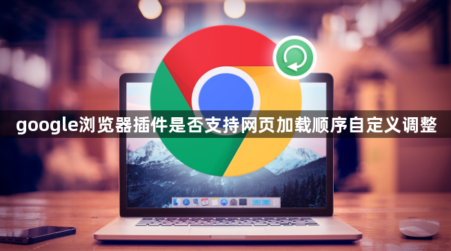 google浏览器插件是否支持网页加载顺序自定义调整1