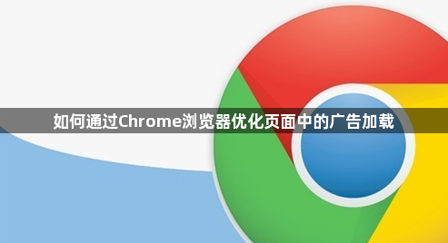 如何通过Chrome浏览器优化页面中的广告加载1