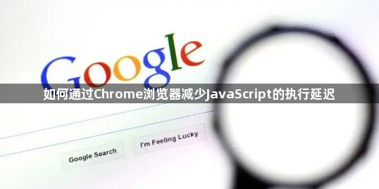 如何通过Chrome浏览器减少JavaScript的执行延迟1