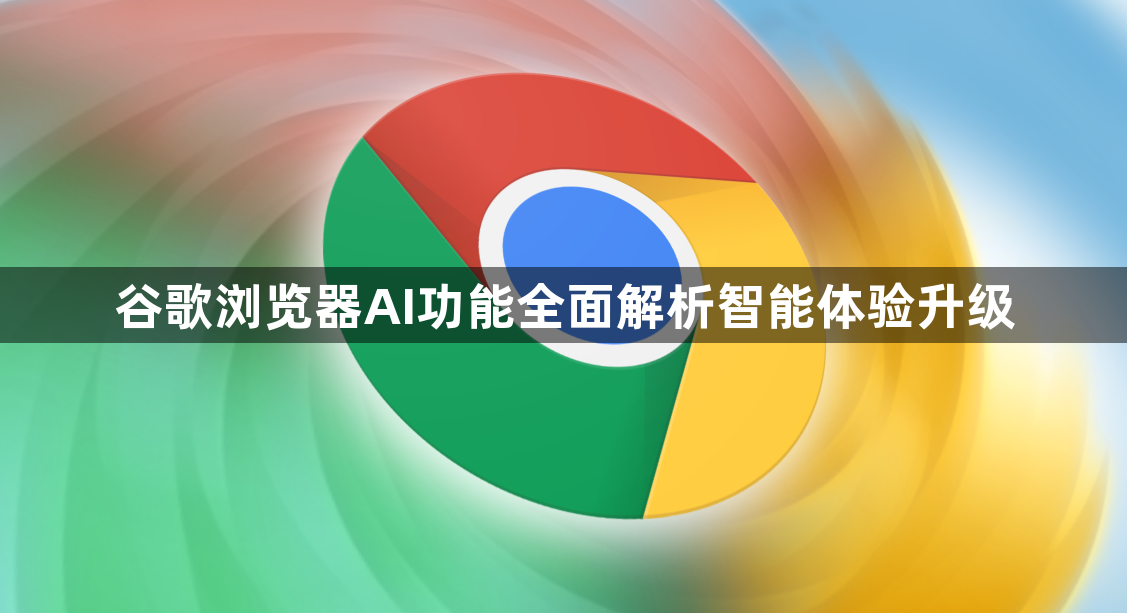 谷歌浏览器AI功能全面解析智能体验升级1