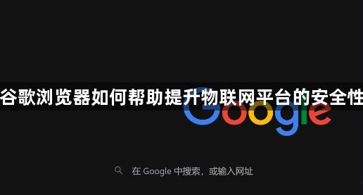 谷歌浏览器如何帮助提升物联网平台的安全性1