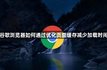 谷歌浏览器如何通过优化页面缓存减少加载时间1