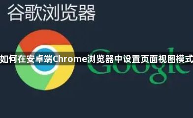 如何在安卓端Chrome浏览器中设置页面视图模式1