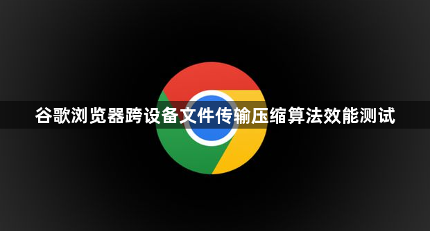 谷歌浏览器跨设备文件传输压缩算法效能测试1