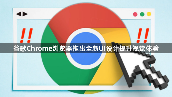 谷歌Chrome浏览器推出全新UI设计提升视觉体验1