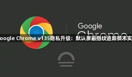 Google Chrome v135隐私升级:默认屏蔽指纹追踪技术实测1
