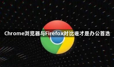 Chrome浏览器与Firefox对比谁才是办公首选1