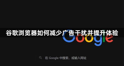 谷歌浏览器如何减少广告干扰并提升体验1
