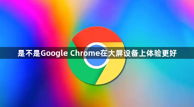 是不是Google Chrome在大屏设备上体验更好1