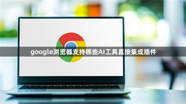 google浏览器支持哪些AI工具直接集成插件1