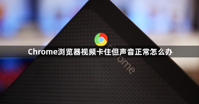 Chrome浏览器视频卡住但声音正常怎么办1