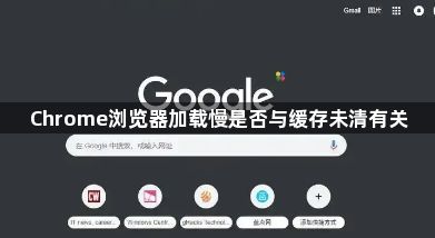 Chrome浏览器加载慢是否与缓存未清有关1