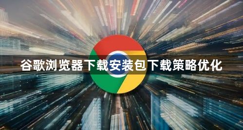 谷歌浏览器下载安装包下载策略优化1