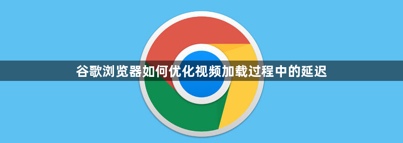 谷歌浏览器如何优化视频加载过程中的延迟1