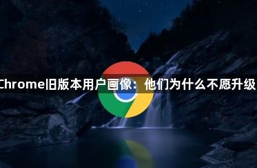 Chrome旧版本用户画像：他们为什么不愿升级？1