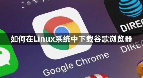 如何在Linux系统中下载谷歌浏览器1