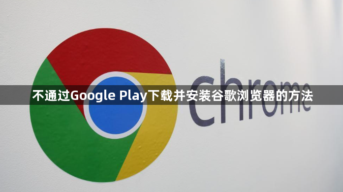 不通过Google Play下载并安装谷歌浏览器的方法1