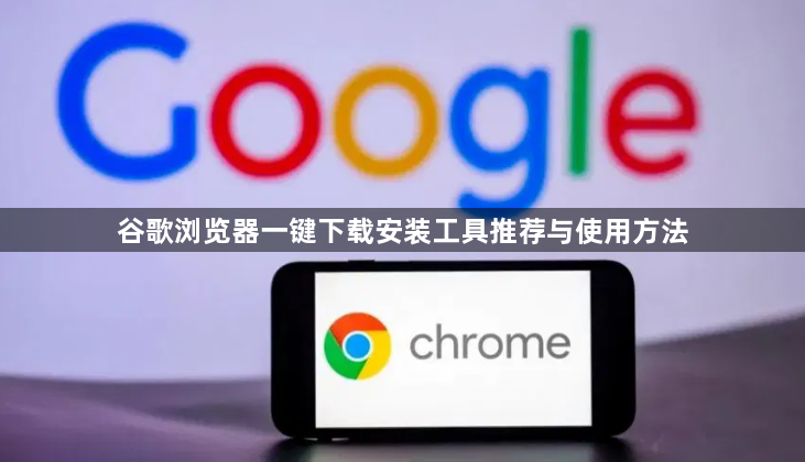 谷歌浏览器一键下载安装工具推荐与使用方法1