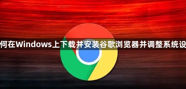 如何在Windows上下载并安装谷歌浏览器并调整系统设置1