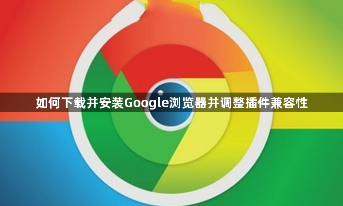 如何下载并安装Google浏览器并调整插件兼容性1