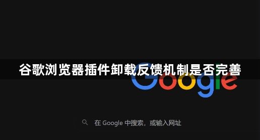 谷歌浏览器插件卸载反馈机制是否完善1