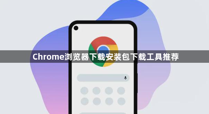 Chrome浏览器下载安装包下载工具推荐1