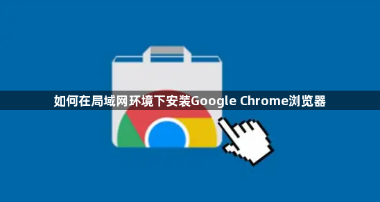 如何在局域网环境下安装Google Chrome浏览器1