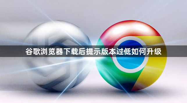 谷歌浏览器下载后提示版本过低如何升级1