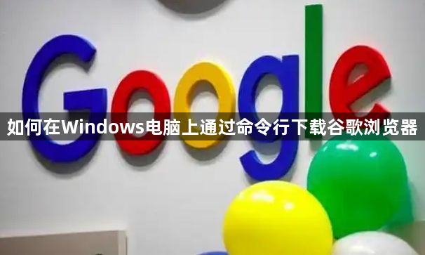 如何在Windows电脑上通过命令行下载谷歌浏览器1