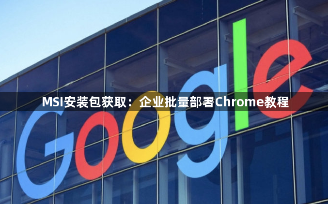 MSI安装包获取：企业批量部署Chrome教程1