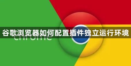 谷歌浏览器如何配置插件独立运行环境1