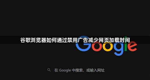 谷歌浏览器如何通过禁用广告减少网页加载时间1