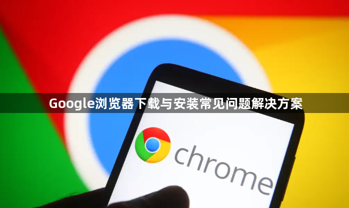 Google浏览器下载与安装常见问题解决方案1