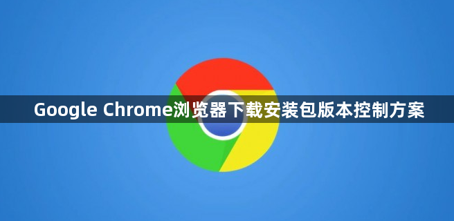 Google Chrome浏览器下载安装包版本控制方案1