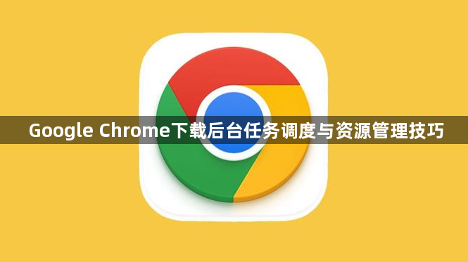 Google Chrome下载后台任务调度与资源管理技巧1