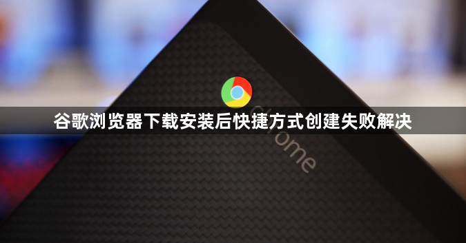 谷歌浏览器下载安装后快捷方式创建失败解决1