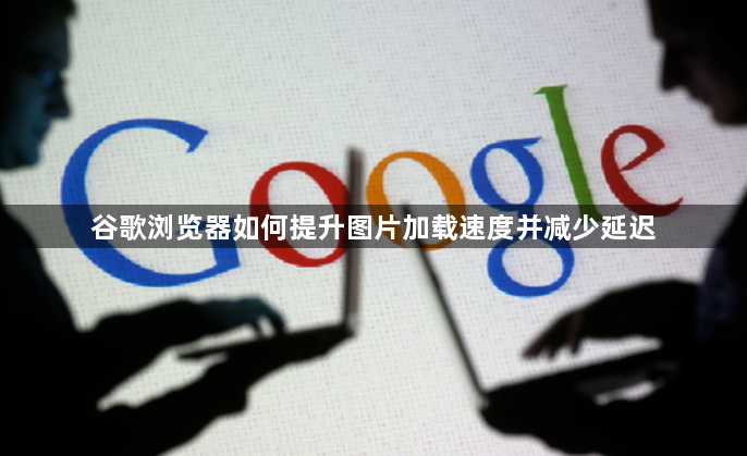 谷歌浏览器如何提升图片加载速度并减少延迟1