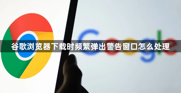 谷歌浏览器下载时频繁弹出警告窗口怎么处理1