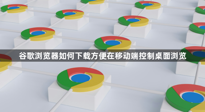 谷歌浏览器如何下载方便在移动端控制桌面浏览1