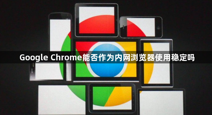 Google Chrome能否作为内网浏览器使用稳定吗1